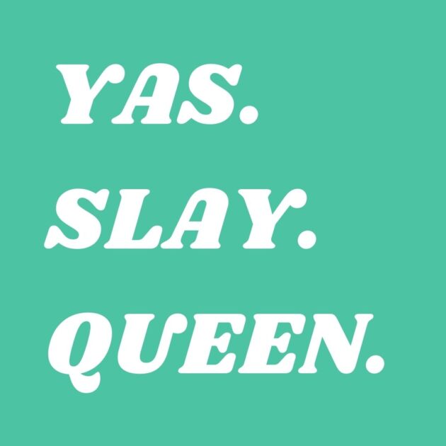 Yas. Slay. Queen.