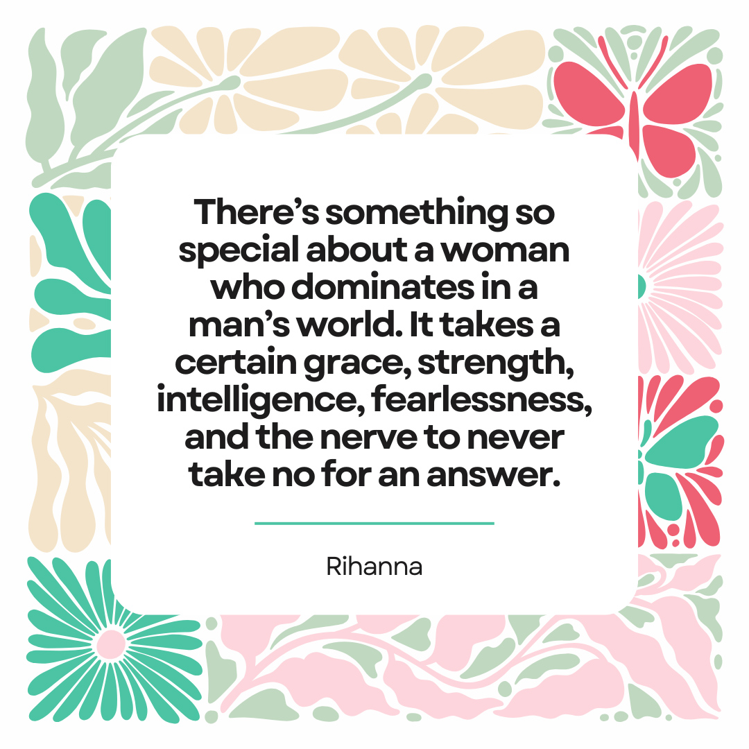  “There’s something so special about a woman who dominates in a man’s world. It takes a certain grace, strength, intelligence, fearlessness, and the nerve to never take no for an answer.”