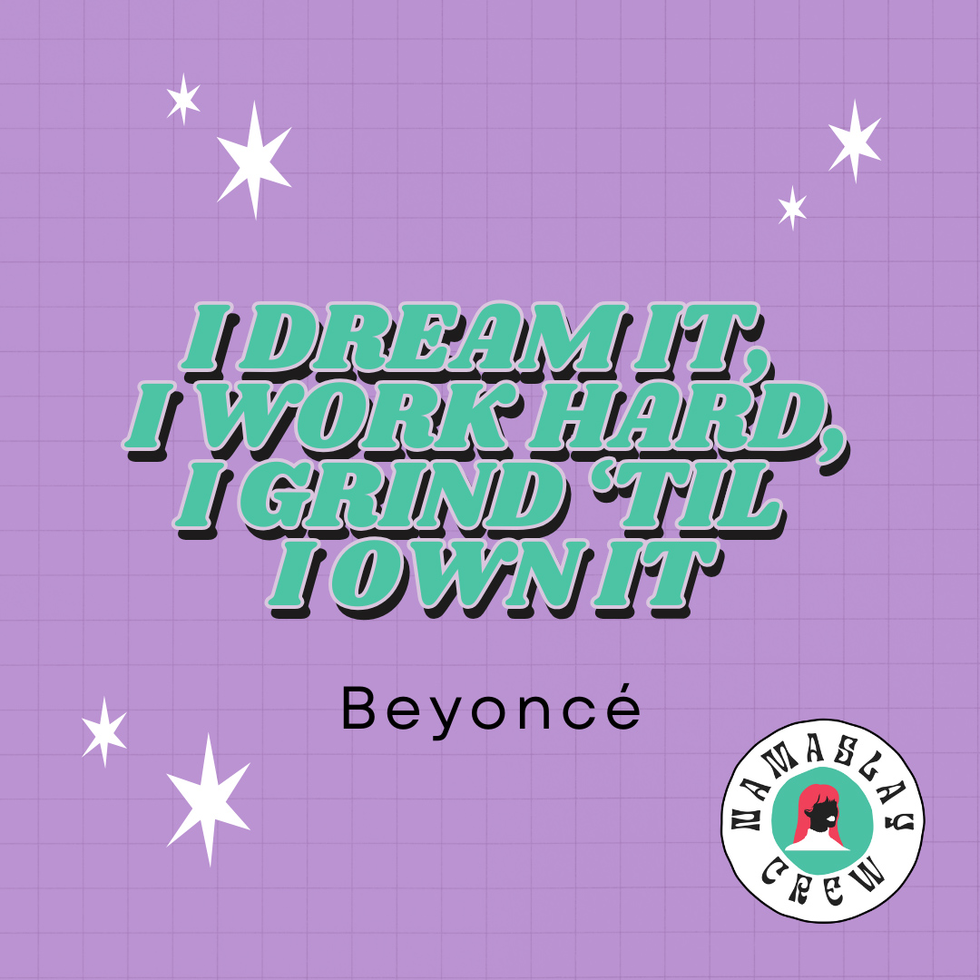 “I dream it, I work hard, I grind ‘til I own it”. - Beyoncé