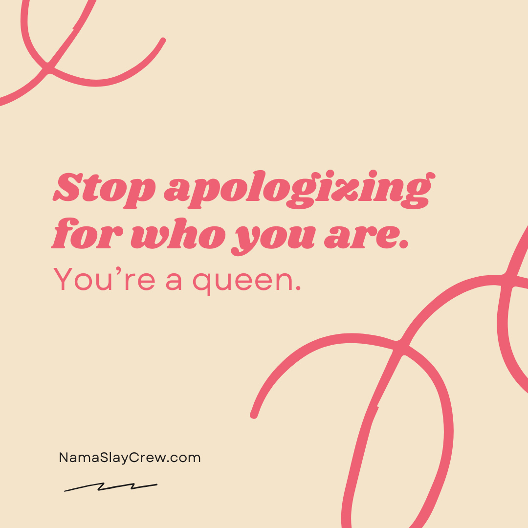 Stop apologizing for who you are. You’re a queen.